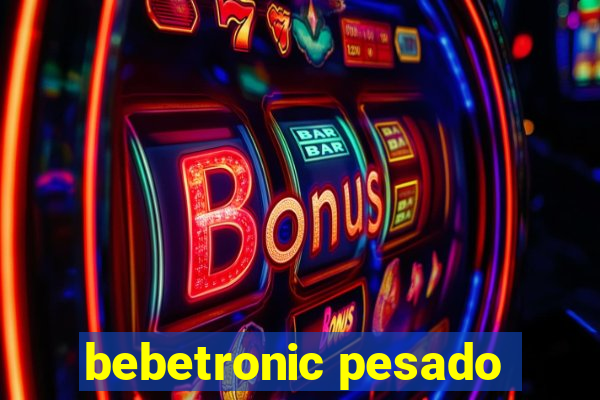 bebetronic pesado